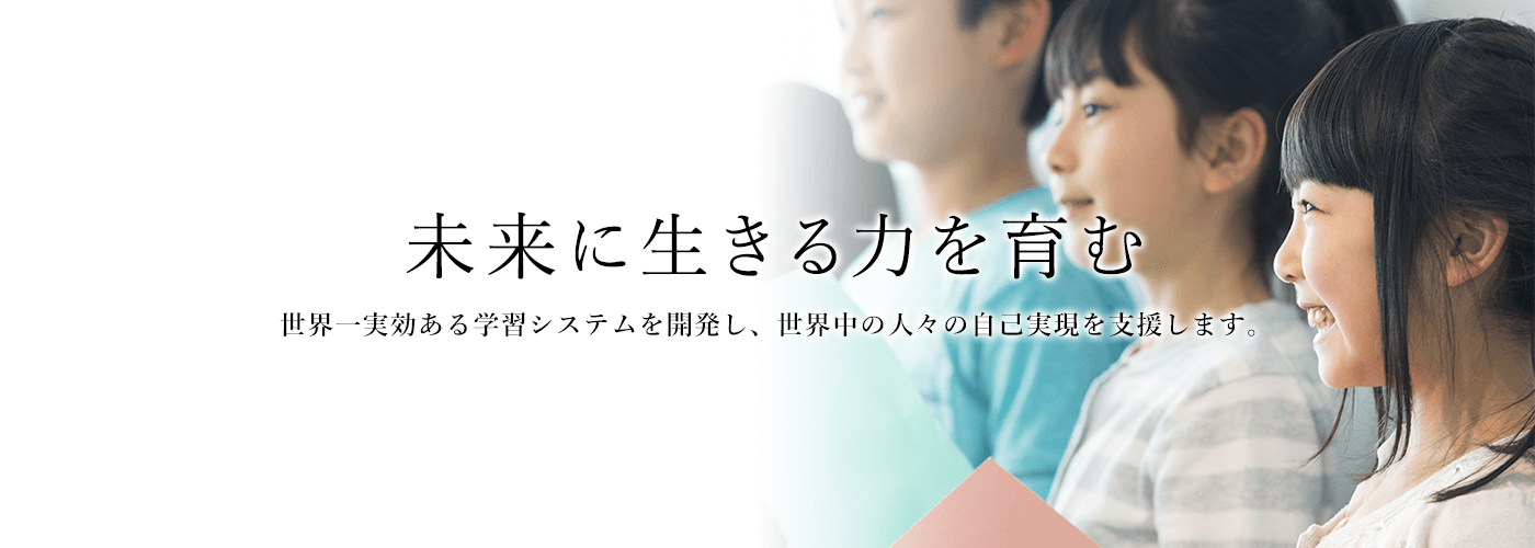 未来に生きる力を育む　世界一実効ある学習システムを開発し、世界中の人々の自己実現を支援します。