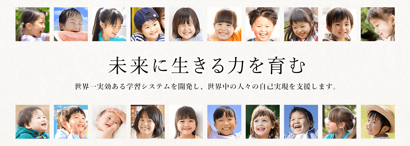 未来に生きる力を育む　世界一実効ある学習システムを開発し、世界中の人々の自己実現を支援します。